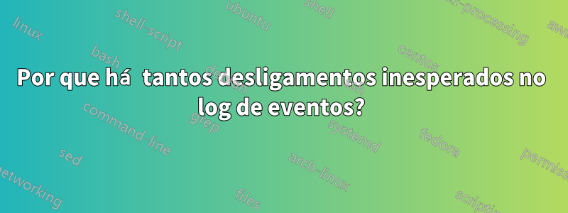 Por que há tantos desligamentos inesperados no log de eventos?