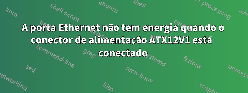 A porta Ethernet não tem energia quando o conector de alimentação ATX12V1 está conectado
