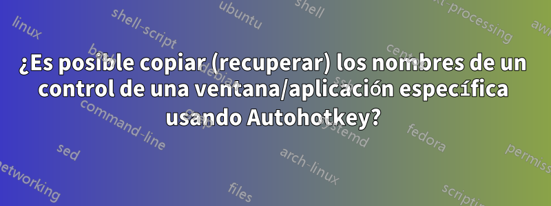 ¿Es posible copiar (recuperar) los nombres de un control de una ventana/aplicación específica usando Autohotkey?