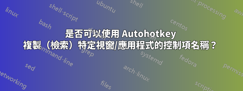 是否可以使用 Autohotkey 複製（檢索）特定視窗/應用程式的控制項名稱？