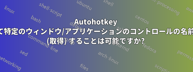 Autohotkey を使用して特定のウィンドウ/アプリケーションのコントロールの名前をコピー (取得) することは可能ですか?