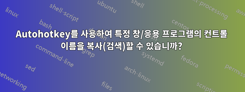 Autohotkey를 사용하여 특정 창/응용 프로그램의 컨트롤 이름을 복사(검색)할 수 있습니까?