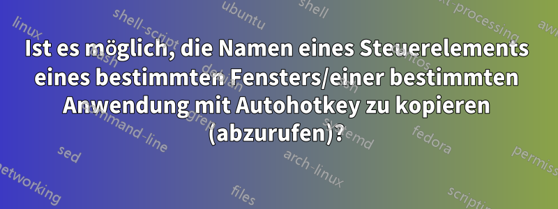 Ist es möglich, die Namen eines Steuerelements eines bestimmten Fensters/einer bestimmten Anwendung mit Autohotkey zu kopieren (abzurufen)?