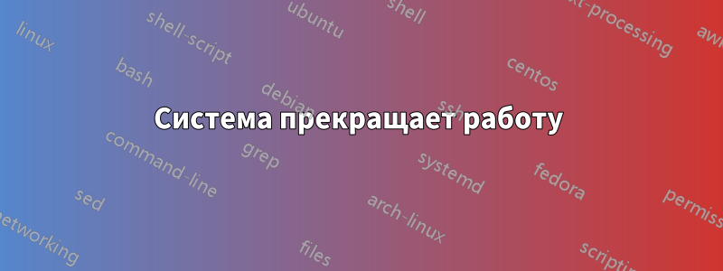 Система прекращает работу