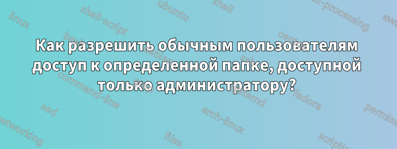 Как разрешить обычным пользователям доступ к определенной папке, доступной только администратору?