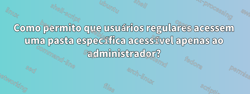 Como permito que usuários regulares acessem uma pasta específica acessível apenas ao administrador?