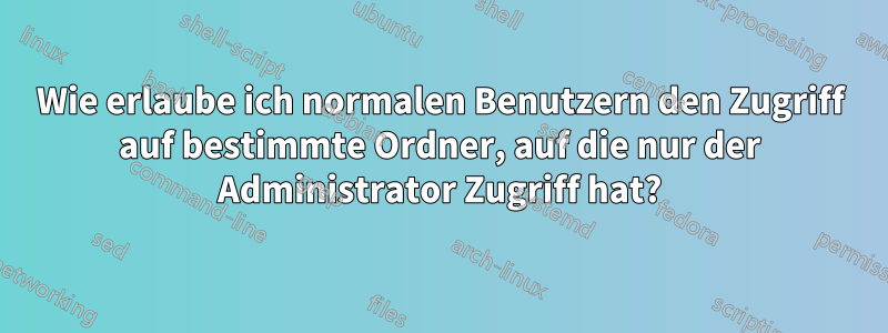 Wie erlaube ich normalen Benutzern den Zugriff auf bestimmte Ordner, auf die nur der Administrator Zugriff hat?