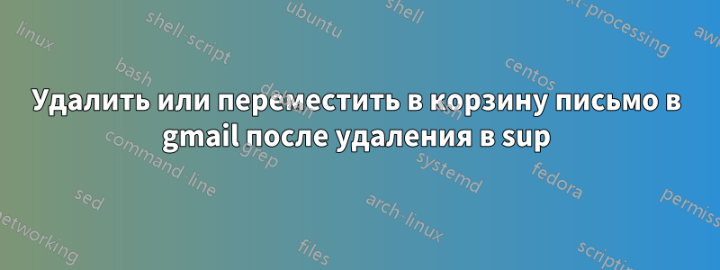 Удалить или переместить в корзину письмо в gmail после удаления в sup