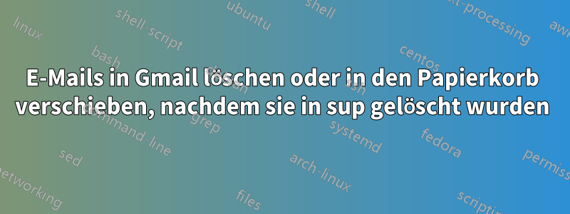 E-Mails in Gmail löschen oder in den Papierkorb verschieben, nachdem sie in sup gelöscht wurden