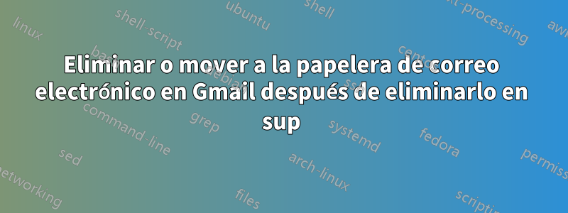 Eliminar o mover a la papelera de correo electrónico en Gmail después de eliminarlo en sup