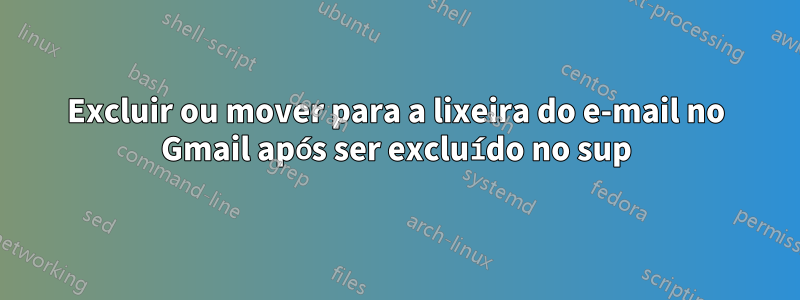 Excluir ou mover para a lixeira do e-mail no Gmail após ser excluído no sup