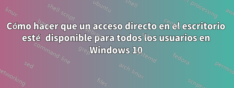 Cómo hacer que un acceso directo en el escritorio esté disponible para todos los usuarios en Windows 10