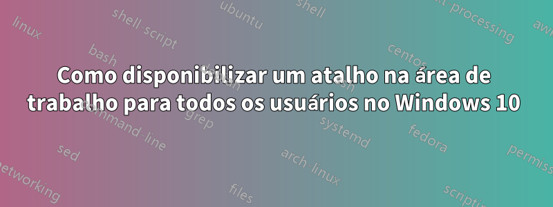 Como disponibilizar um atalho na área de trabalho para todos os usuários no Windows 10