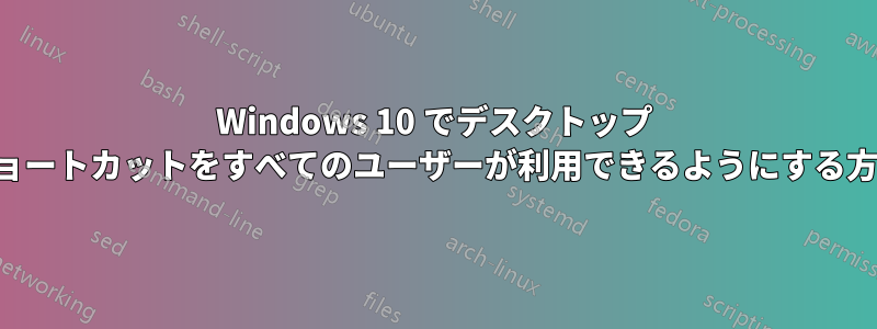 Windows 10 でデスクトップ ショートカットをすべてのユーザーが利用できるようにする方法