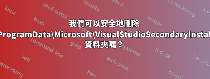我們可以安全地刪除 C:\ProgramData\Microsoft\VisualStudioSecondaryInstaller 資料夾嗎？