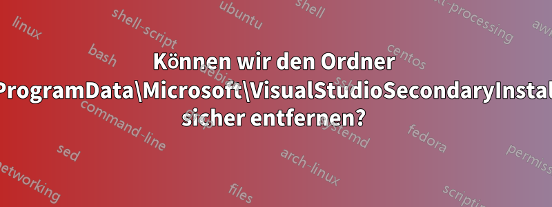 Können wir den Ordner C:\ProgramData\Microsoft\VisualStudioSecondaryInstaller sicher entfernen?
