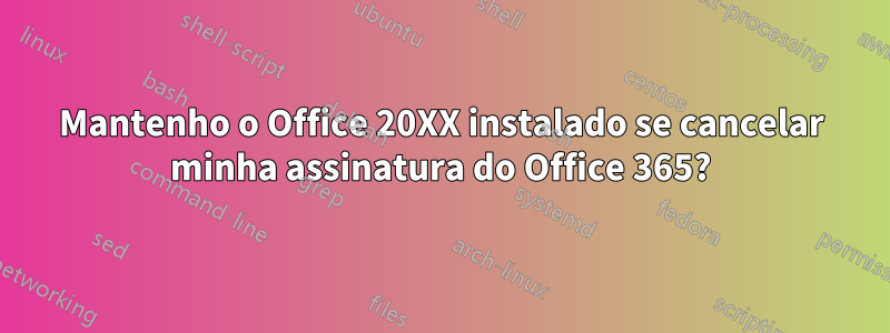 Mantenho o Office 20XX instalado se cancelar minha assinatura do Office 365?
