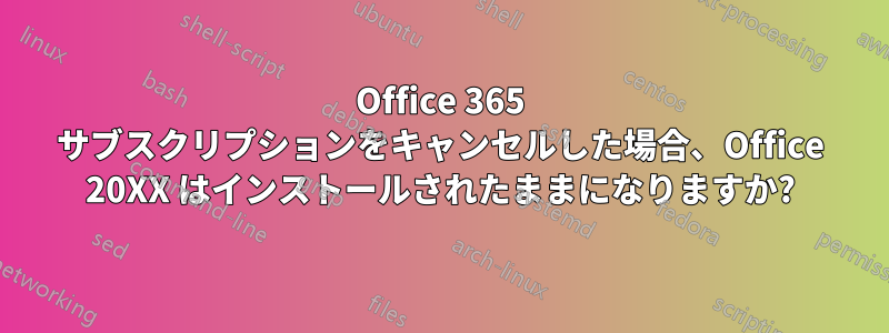 Office 365 サブスクリプションをキャンセルした場合、Office 20XX はインストールされたままになりますか?
