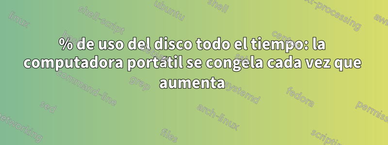 100% de uso del disco todo el tiempo: la computadora portátil se congela cada vez que aumenta