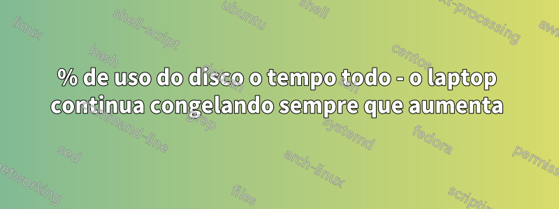 100% de uso do disco o tempo todo - o laptop continua congelando sempre que aumenta