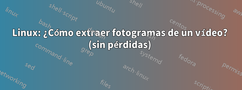 Linux: ¿Cómo extraer fotogramas de un vídeo? (sin pérdidas)