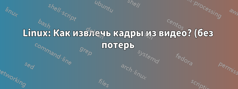 Linux: Как извлечь кадры из видео? (без потерь)