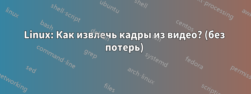 Linux: Как извлечь кадры из видео? (без потерь)
