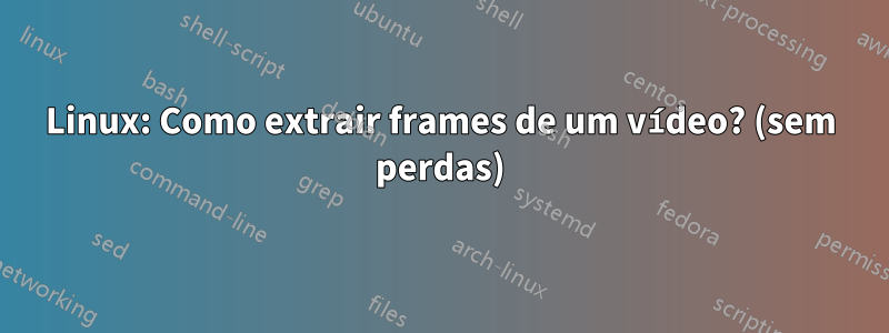 Linux: Como extrair frames de um vídeo? (sem perdas)