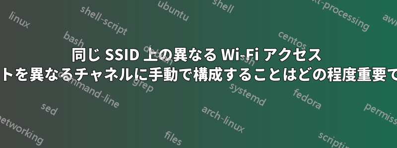 同じ SSID 上の異なる Wi-Fi アクセス ポイントを異なるチャネルに手動で構成することはどの程度重要ですか?