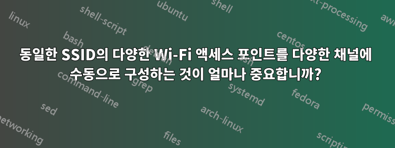 동일한 SSID의 다양한 Wi-Fi 액세스 포인트를 다양한 채널에 수동으로 구성하는 것이 얼마나 중요합니까?