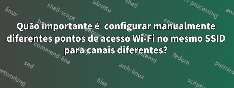 Quão importante é configurar manualmente diferentes pontos de acesso Wi-Fi no mesmo SSID para canais diferentes?
