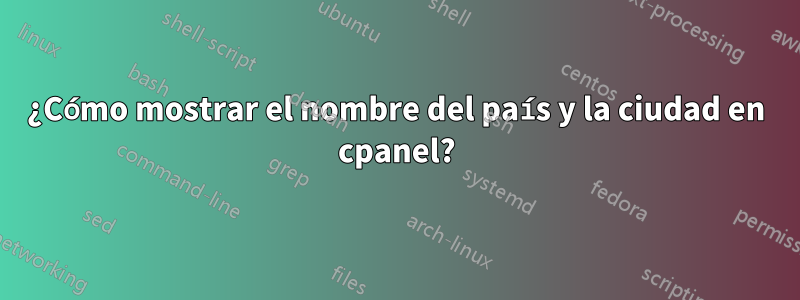 ¿Cómo mostrar el nombre del país y la ciudad en cpanel?