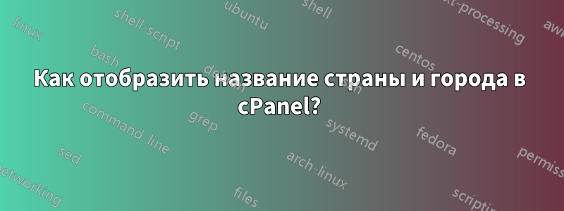 Как отобразить название страны и города в cPanel?
