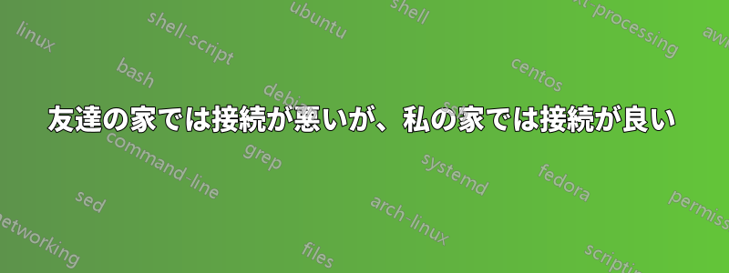 友達の家では接続が悪いが、私の家では接続が良い