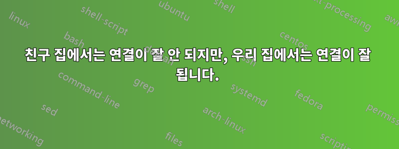 친구 집에서는 연결이 잘 안 되지만, 우리 집에서는 연결이 잘 됩니다.