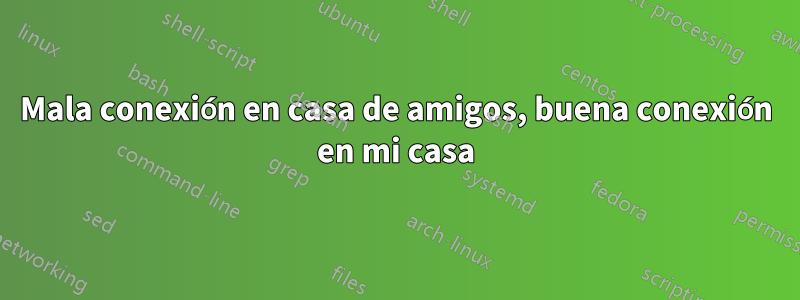 Mala conexión en casa de amigos, buena conexión en mi casa
