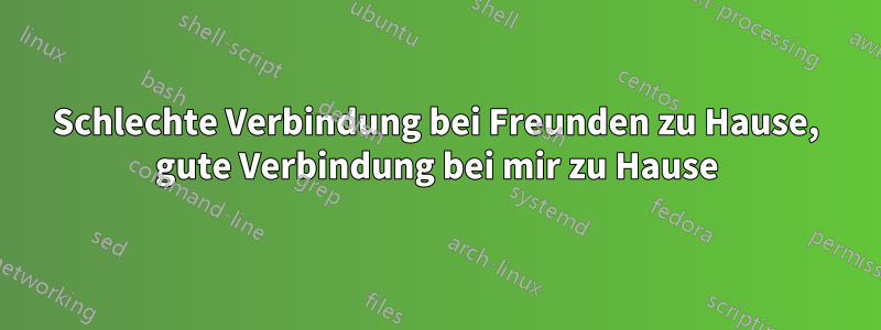 Schlechte Verbindung bei Freunden zu Hause, gute Verbindung bei mir zu Hause