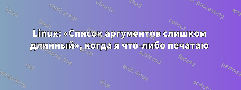 Linux: «Список аргументов слишком длинный», когда я что-либо печатаю
