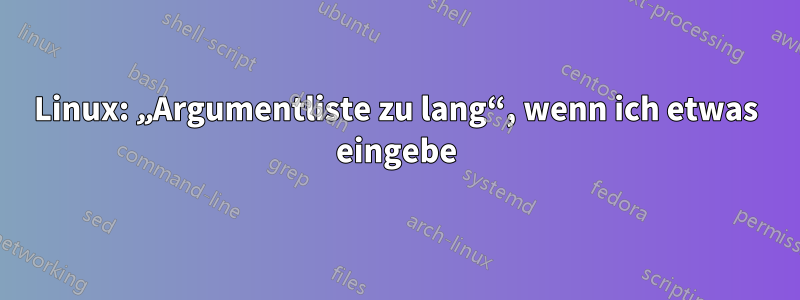 Linux: „Argumentliste zu lang“, wenn ich etwas eingebe