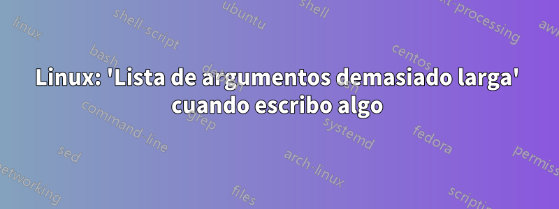 Linux: 'Lista de argumentos demasiado larga' cuando escribo algo