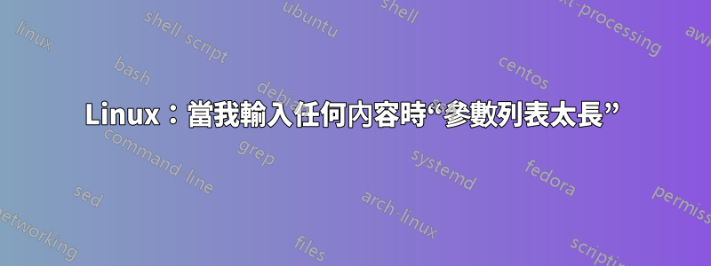 Linux：當我輸入任何內容時“參數列表太長”
