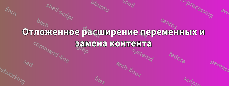 Отложенное расширение переменных и замена контента
