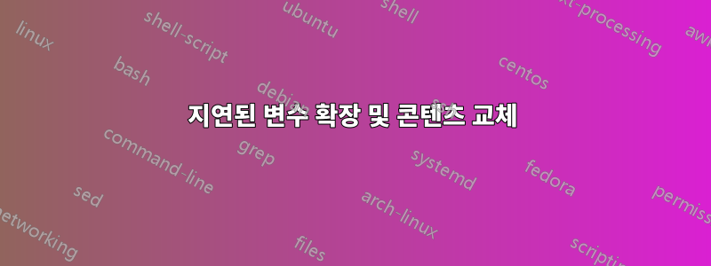 지연된 변수 확장 및 콘텐츠 교체