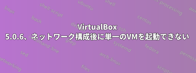 VirtualBox 5.0.6、ネットワーク構成後に単一のVMを起動できない