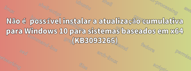 Não é possível instalar a atualização cumulativa para Windows 10 para sistemas baseados em x64 (KB3093266)