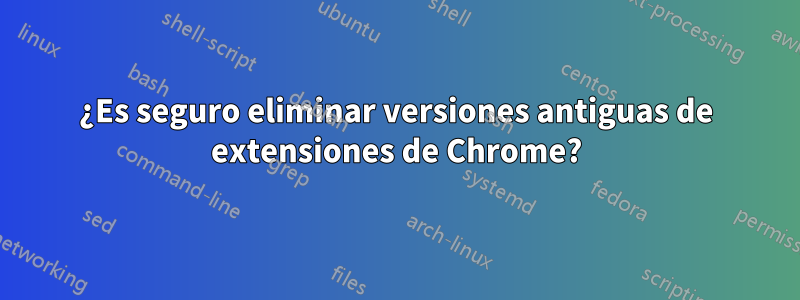 ¿Es seguro eliminar versiones antiguas de extensiones de Chrome?
