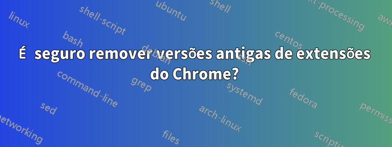 É seguro remover versões antigas de extensões do Chrome?