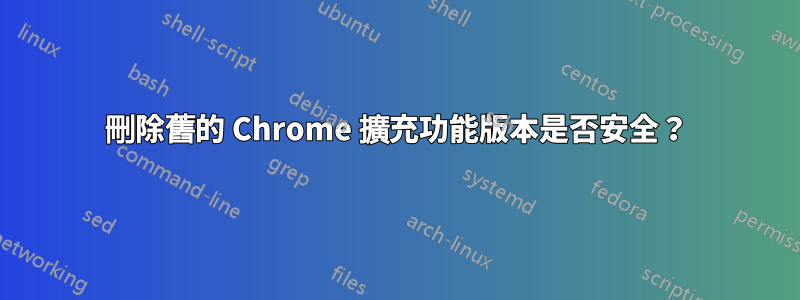 刪除舊的 Chrome 擴充功能版本是否安全？
