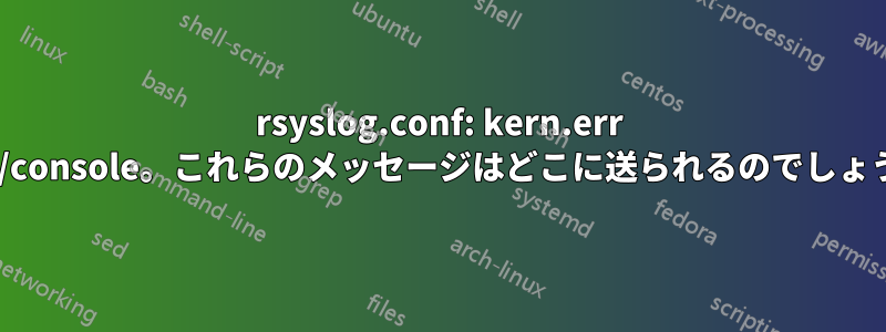 rsyslog.conf: kern.err /dev/console。これらのメッセージはどこに送られるのでしょうか?