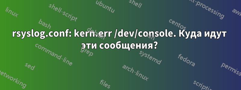 rsyslog.conf: kern.err /dev/console. Куда идут эти сообщения?